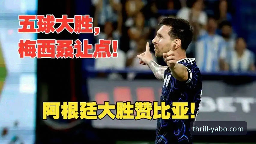阿根廷5-0大胜赞比亚：在亚博官网获取深度赛事解析与活动指南